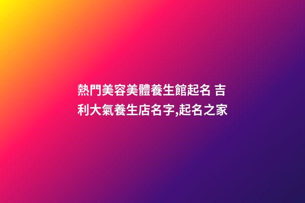 熱門美容美體養生館起名 吉利大氣養生店名字,起名之家-第1張-店鋪起名-玄機派